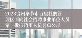 2023贵州毕节市百里杜鹃管理区面向社会招聘事业单位人员第一批拟聘用人员名单公示
