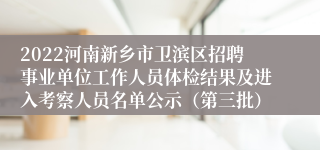 2022河南新乡市卫滨区招聘事业单位工作人员体检结果及进入考察人员名单公示（第三批）