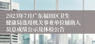 2023年7月广东福田区卫生健康局选用机关事业单位辅助人员总成绩公示及体检公告