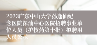 2023广东中山大学孙逸仙纪念医院深汕中心医院招聘事业单位人员（护技药第十批）拟聘用人员公示