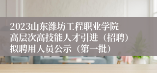 2023山东潍坊工程职业学院高层次高技能人才引进（招聘）拟聘用人员公示（第一批）