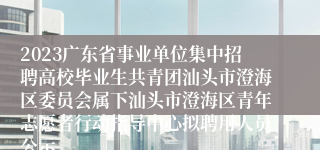 2023广东省事业单位集中招聘高校毕业生共青团汕头市澄海区委员会属下汕头市澄海区青年志愿者行动指导中心拟聘用人员公示
