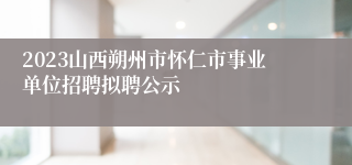 2023山西朔州市怀仁市事业单位招聘拟聘公示