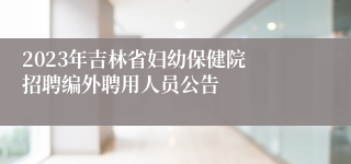 2023年吉林省妇幼保健院 招聘编外聘用人员公告