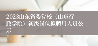 2023山东省委党校（山东行政学院）初级岗位拟聘用人员公示