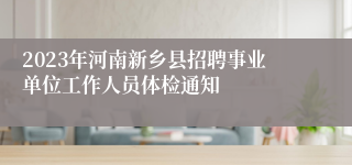 2023年河南新乡县招聘事业单位工作人员体检通知
