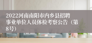 2022河南南阳市内乡县招聘事业单位人员体检考察公告（第8号）
