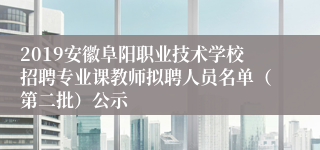 2019安徽阜阳职业技术学校招聘专业课教师拟聘人员名单（第二批）公示