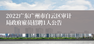 2022广东广州市白云区审计局政府雇员招聘1人公告