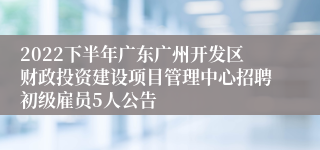 2022下半年广东广州开发区财政投资建设项目管理中心招聘初级雇员5人公告