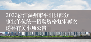 2023浙江温州市平阳县部分事业单位统一招聘资格复审再次递补有关事项公告