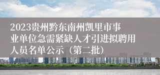 2023贵州黔东南州凯里市事业单位急需紧缺人才引进拟聘用人员名单公示（第二批）
