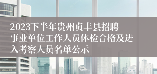 2023下半年贵州贞丰县招聘事业单位工作人员体检合格及进入考察人员名单公示