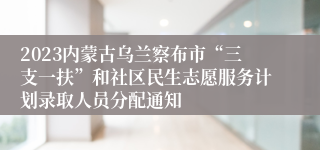 2023内蒙古乌兰察布市“三支一扶”和社区民生志愿服务计划录取人员分配通知