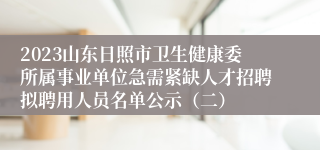 2023山东日照市卫生健康委所属事业单位急需紧缺人才招聘拟聘用人员名单公示（二）