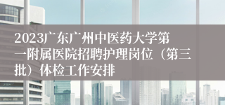 2023广东广州中医药大学第一附属医院招聘护理岗位（第三批）体检工作安排
