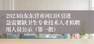 2023山东东营市河口区引进急需紧缺卫生专业技术人才拟聘用人员公示（第一批）