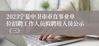 2023宁夏中卫市市直事业单位招聘工作人员拟聘用人员公示（三）