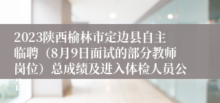 2023陕西榆林市定边县自主临聘（8月9日面试的部分教师岗位）总成绩及进入体检人员公告
