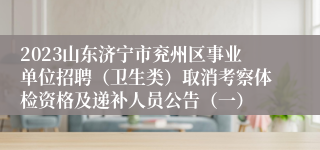 2023山东济宁市兖州区事业单位招聘（卫生类）取消考察体检资格及递补人员公告（一）