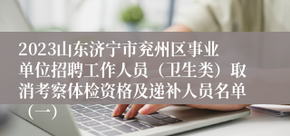 2023山东济宁市兖州区事业单位招聘工作人员（卫生类）取消考察体检资格及递补人员名单（一）