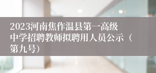 2023河南焦作温县第一高级中学招聘教师拟聘用人员公示（第九号）