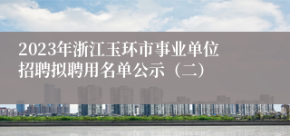 2023年浙江玉环市事业单位招聘拟聘用名单公示（二）