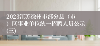 2023江苏徐州市部分县（市）区事业单位统一招聘人员公示(三)