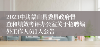 2023中共蒙山县委县政府督查和绩效考评办公室关于招聘编外工作人员1人公告