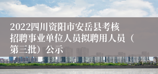 2022四川资阳市安岳县考核招聘事业单位人员拟聘用人员（第三批）公示