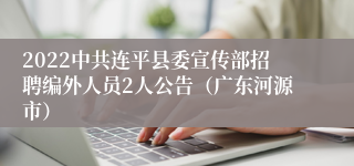 2022中共连平县委宣传部招聘编外人员2人公告（广东河源市）