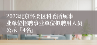 2023北京怀柔区科委所属事业单位招聘事业单位拟聘用人员公示『4名』