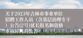 关于2023年吉林市事业单位招聘工作人员（含基层治理专干）公告(2号)延长报名和资格审核时间的公告