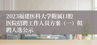 2023福建医科大学附属口腔医院招聘工作人员方案（一）拟聘人选公示