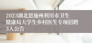 2023湖北恩施州利川市卫生健康局大学生乡村医生专项招聘3人公告