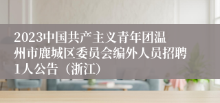 2023中国共产主义青年团温州市鹿城区委员会编外人员招聘1人公告（浙江）