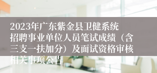 2023年广东紫金县卫健系统招聘事业单位人员笔试成绩（含三支一扶加分）及面试资格审核相关事项公告