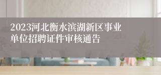 2023河北衡水滨湖新区事业单位招聘证件审核通告