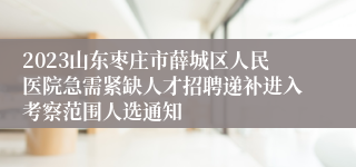 2023山东枣庄市薛城区人民医院急需紧缺人才招聘递补进入考察范围人选通知