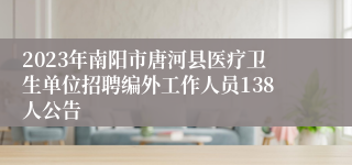 2023年南阳市唐河县医疗卫生单位招聘编外工作人员138人公告