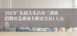 2023广东韶关乐昌市三溪镇招聘应急系统专职安全员1人公告