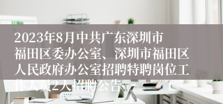 2023年8月中共广东深圳市福田区委办公室、深圳市福田区人民政府办公室招聘特聘岗位工作人员2人招聘公告