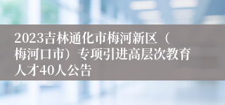 2023吉林通化市梅河新区（梅河口市）专项引进高层次教育人才40人公告