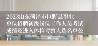 2023山东菏泽市巨野县事业单位招聘初级岗位工作人员考试成绩及进入体检考察人选名单公告