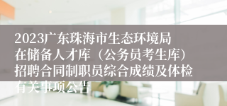 2023广东珠海市生态环境局在储备人才库（公务员考生库）招聘合同制职员综合成绩及体检有关事项公告