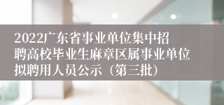 2022广东省事业单位集中招聘高校毕业生麻章区属事业单位拟聘用人员公示（第三批）