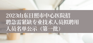 2023山东日照市中心医院招聘急需紧缺专业技术人员拟聘用人员名单公示（第一批）