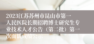 2023江苏苏州市昆山市第一人民医院长期招聘博士研究生专业技术人才公告（第二批）第一次面试成绩公示