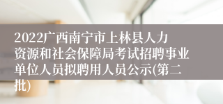 2022广西南宁市上林县人力资源和社会保障局考试招聘事业单位人员拟聘用人员公示(第二批)