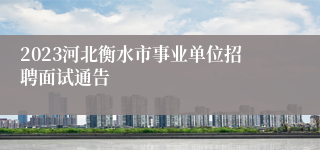 2023河北衡水市事业单位招聘面试通告
